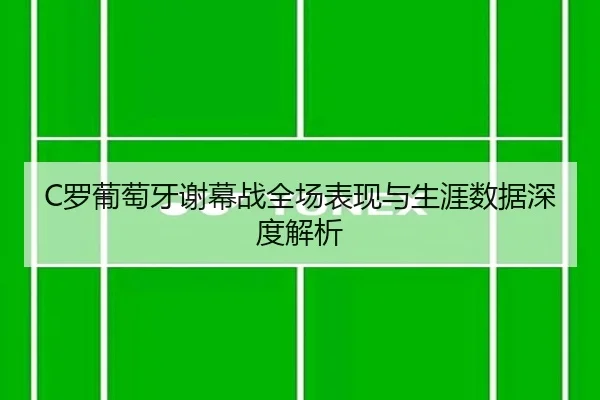 C罗葡萄牙谢幕战全场表现与生涯数据深度解析
